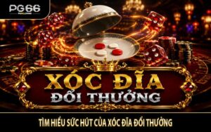 Tìm hiểu sức hút của xóc đĩa đổi thưởng