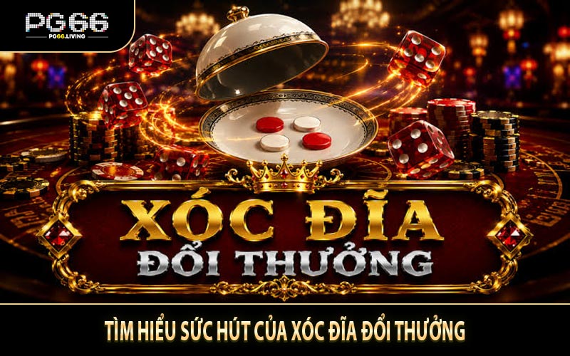 Tìm hiểu sức hút của xóc đĩa đổi thưởng